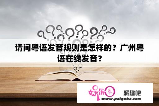 请问粤语发音规则是怎样的？广州粤语在线发音？