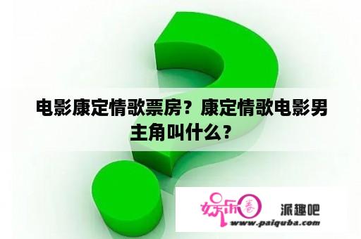 电影康定情歌票房？康定情歌电影男主角叫什么？