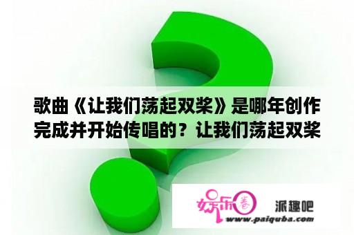 歌曲《让我们荡起双桨》是哪年创作完成并开始传唱的？让我们荡起双桨这首歌唱的是哪里？