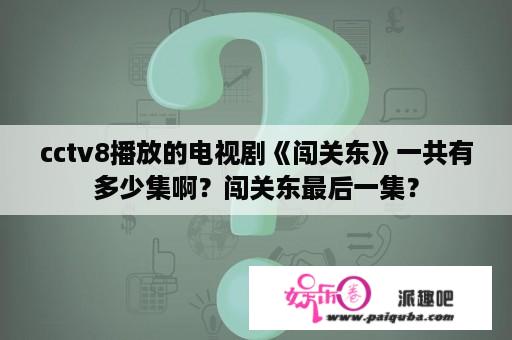 cctv8播放的电视剧《闯关东》一共有多少集啊？闯关东最后一集？