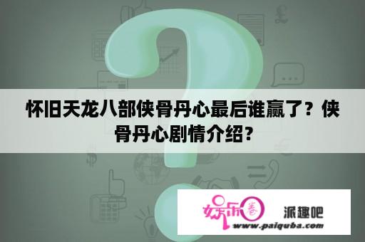 怀旧天龙八部侠骨丹心最后谁赢了？侠骨丹心剧情介绍？