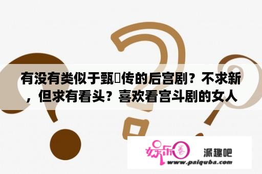 有没有类似于甄嬛传的后宫剧？不求新，但求有看头？喜欢看宫斗剧的女人是什么性格？