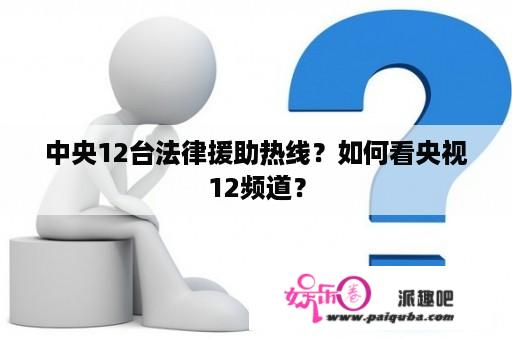 中央12台法律援助热线？如何看央视12频道？