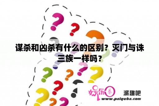 谋杀和凶杀有什么的区别？灭门与诛三族一样吗？