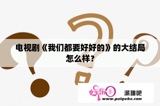 电视剧《我们都要好好的》的大结局怎么样？