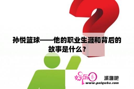 孙悦篮球——他的职业生涯和背后的故事是什么？