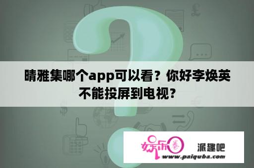 晴雅集哪个app可以看？你好李焕英不能投屏到电视？