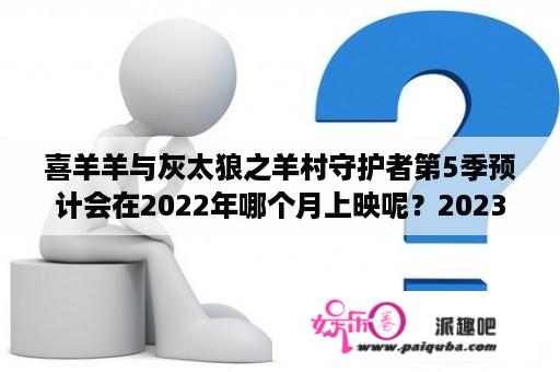 喜羊羊与灰太狼之羊村守护者第5季预计会在2022年哪个月上映呢？2023喜羊羊与灰太狼下一季是什么？