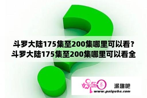 斗罗大陆175集至200集哪里可以看？斗罗大陆175集至200集哪里可以看全集？