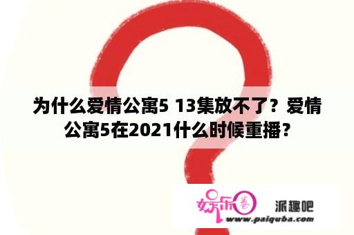 为什么爱情公寓5 13集放不了？爱情公寓5在2021什么时候重播？