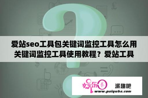 爱站seo工具包关键词监控工具怎么用关键词监控工具使用教程？爱站工具是关键词挖掘工具吗？