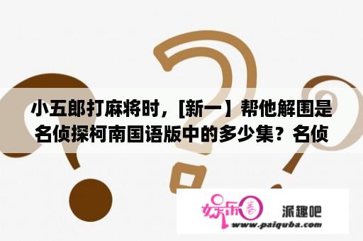 小五郎打麻将时，[新一】帮他解围是名侦探柯南国语版中的多少集？名侦探柯南国语版中新一出现的是哪几集？