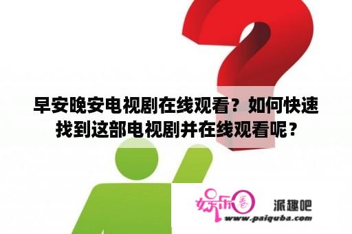 早安晚安电视剧在线观看？如何快速找到这部电视剧并在线观看呢？