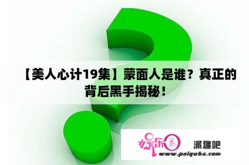 【美人心计19集】蒙面人是谁？真正的背后黑手揭秘！