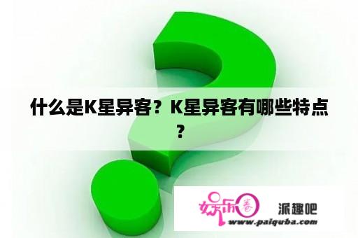 什么是K星异客？K星异客有哪些特点？