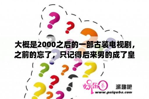 大概是2000之后的一部古装电视剧，之前的忘了，只记得后来男的成了皇上，女的女扮男装成了大臣。求片名？再生缘叶璇版片尾曲？