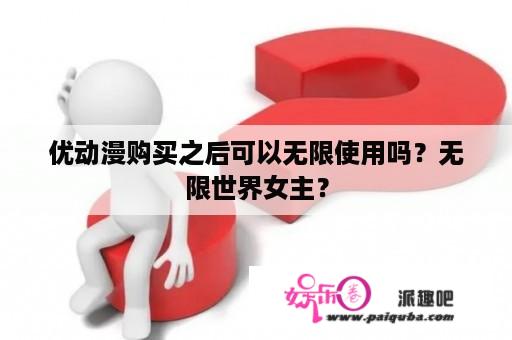 优动漫购买之后可以无限使用吗？无限世界女主？