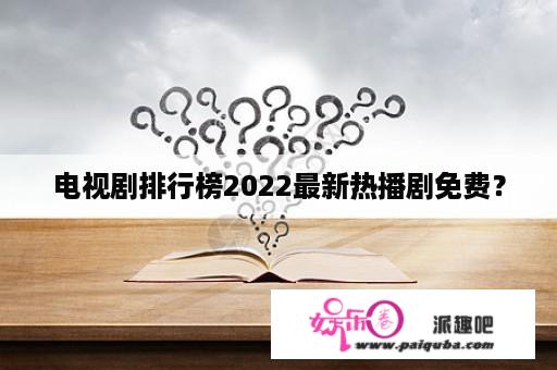 电视剧排行榜2022最新热播剧免费？