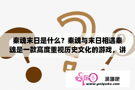 秦魂末日是什么？秦魂与末日相遇秦魂是一款高度重视历史文化的游戏，讲述了秦朝时期的故事，展现了历史的辉煌和智慧。而末日则是指世界末日，即全人类的末日。当这两个词汇相遇，会发生什么？