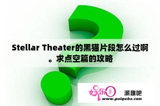 Stellar Theater的黑猫片段怎么过啊。求点空篇的攻略