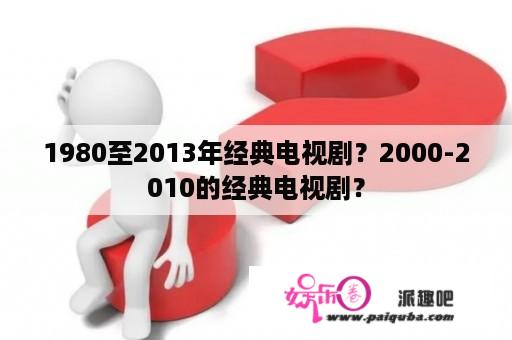 1980至2013年经典电视剧？2000-2010的经典电视剧？