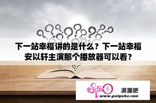 下一站幸福讲的是什么？下一站幸福安以轩主演那个播放器可以看？