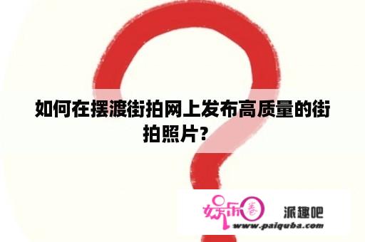 如何在摆渡街拍网上发布高质量的街拍照片？ 