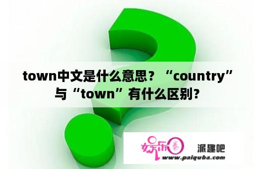 town中文是什么意思？“country”与“town”有什么区别？