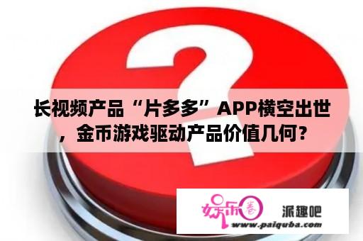 长视频产品“片多多”APP横空出世，金币游戏驱动产品价值几何？