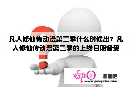 凡人修仙传动漫第二季什么时候出？凡人修仙传动漫第二季的上线日期备受期待，但目前并没有官方公布的具体出品时间。该动漫改编自作者忘语的同名小说，第一季于2017年8月在bilibili上线，第一季播放量高达10亿+。随着第一季的成功，执笔者又为期创作了一部小说《一念永恒》。凡人修仙传动漫第二季的制作方曾表示将保持原著风格，但故事情节会有所改动，故此次的拍摄时间和剧情推进都需要一定的时间。目前看来，凡人修仙传动漫第二季的上线时间还是一个谜团。