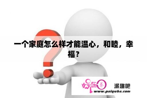 一个家庭怎么样才能温心，和睦，幸福？