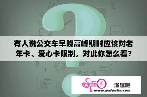 有人说公交车早晚高峰期时应该对老年卡、爱心卡限制，对此你怎么看？