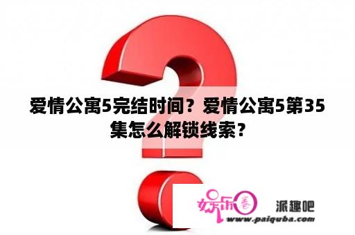 爱情公寓5完结时间？爱情公寓5第35集怎么解锁线索？