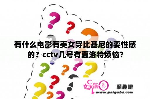 有什么电影有美女穿比基尼的要性感的？cctv几号有夏洛特烦恼？