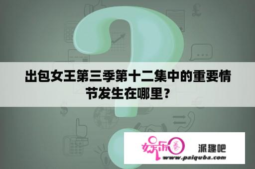 出包女王第三季第十二集中的重要情节发生在哪里？