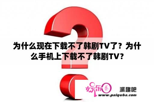 为什么现在下载不了韩剧TV了？为什么手机上下载不了韩剧TV？