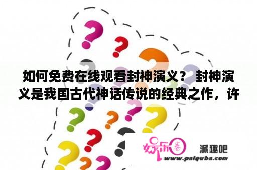 如何免费在线观看封神演义？ 封神演义是我国古代神话传说的经典之作，许多人都非常喜欢这部作品。但是对于那些没有购买封神演义影碟的观众来说，他们可能会有些烦恼。不过，这里有一些方法可以帮助你免费在线观看封神演义！