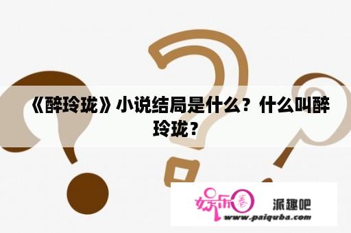 《醉玲珑》小说结局是什么？什么叫醉玲珑？