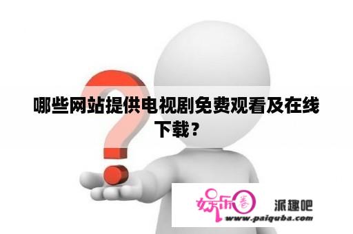 哪些网站提供电视剧免费观看及在线下载？