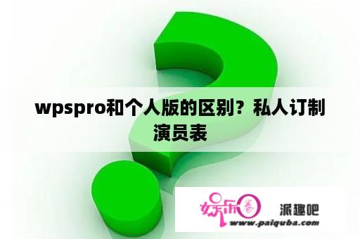 wpspro和个人版的区别？私人订制演员表