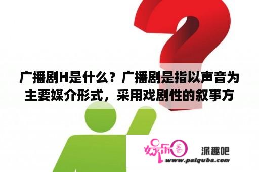 广播剧H是什么？广播剧是指以声音为主要媒介形式，采用戏剧性的叙事方式，在广播电波中传播的有声戏剧。而广播剧H则是指在广播剧中出现的情色、色情、性爱、变态等不适宜青少年接受的内容。广播剧H在国内并不合法，但在境外却有很多的粉丝群体。