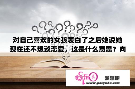 对自己喜欢的女孩表白了之后她说她现在还不想谈恋爱，这是什么意思？向一个女孩表白，她说先做朋友什么意思？