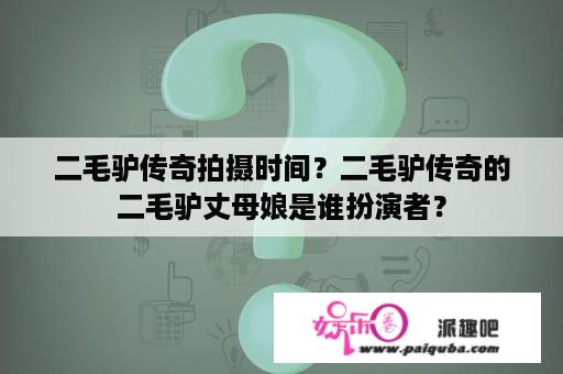 二毛驴传奇拍摄时间？二毛驴传奇的二毛驴丈母娘是谁扮演者？