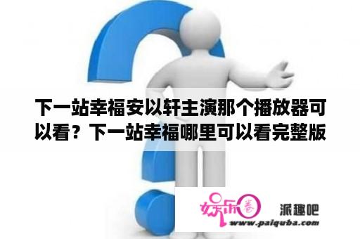 下一站幸福安以轩主演那个播放器可以看？下一站幸福哪里可以看完整版？