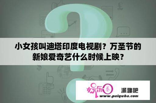 小女孩叫迪塔印度电视剧？万圣节的新娘爱奇艺什么时候上映？