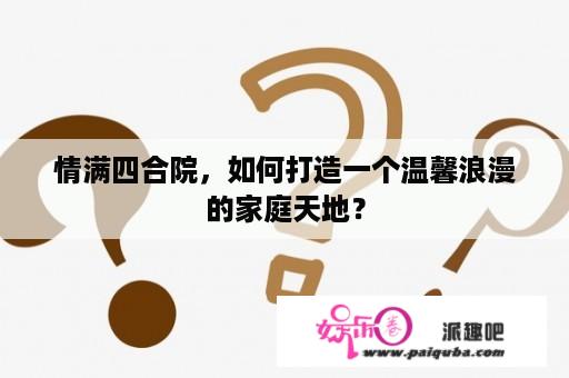 情满四合院，如何打造一个温馨浪漫的家庭天地？