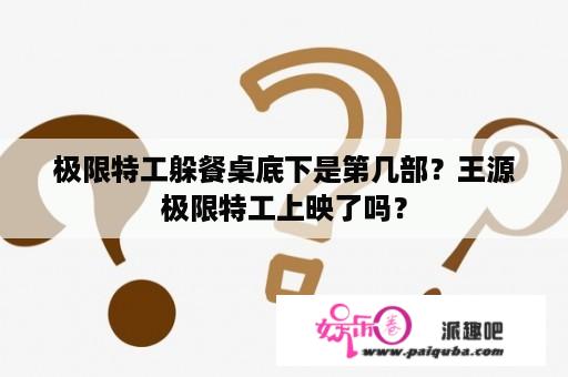 极限特工躲餐桌底下是第几部？王源极限特工上映了吗？