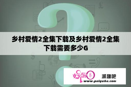 乡村爱情2全集下载及乡村爱情2全集下载需要多少G