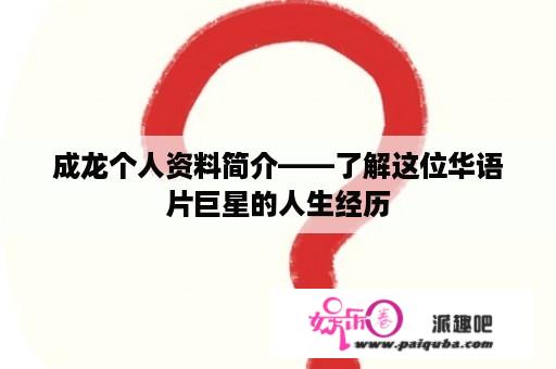 成龙个人资料简介——了解这位华语片巨星的人生经历