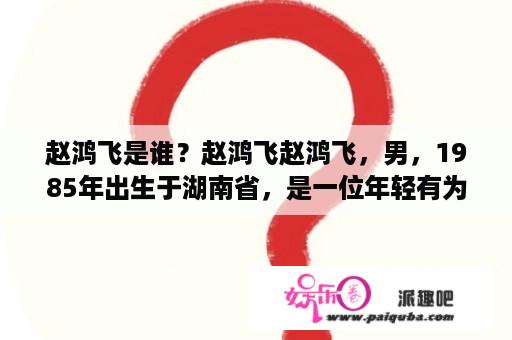 赵鸿飞是谁？赵鸿飞赵鸿飞，男，1985年出生于湖南省，是一位年轻有为的企业家和投资者。他毕业于清华大学，后在美国斯坦福大学攻读MBA学位。在学习期间，他积极参与创业项目，并成功推动多个项目获得融资和投资。毕业后，他加入了普华永道，并负责了多个大型企业的咨询项目。2014年，他回国加入了一家创业公司，主要从事互联网金融领域的核心业务。在这家公司的带领下，他成功推出了多款具有口碑和市场影响力的产品，并带领团队获得了多个行业的殊荣。